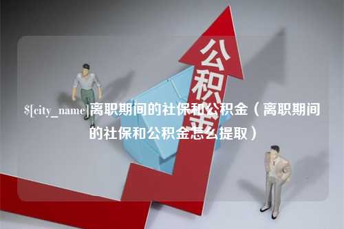 遂宁离职期间的社保和公积金（离职期间的社保和公积金怎么提取）