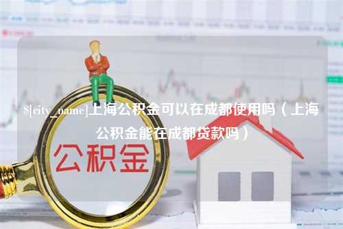 遂宁上海公积金可以在成都使用吗（上海公积金能在成都贷款吗）