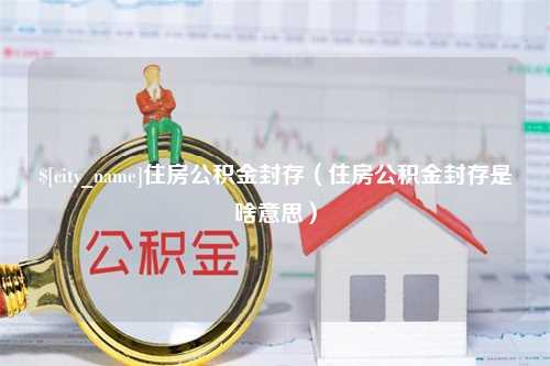 遂宁住房公积金封存（住房公积金封存是啥意思）