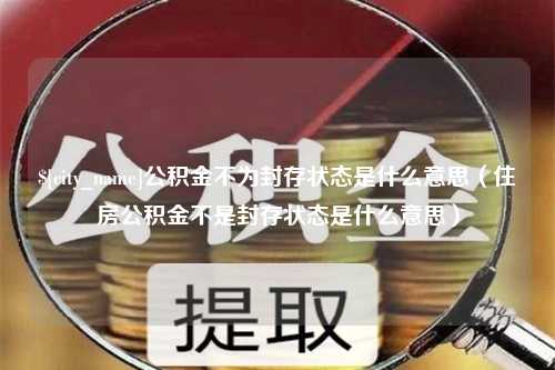 遂宁公积金不为封存状态是什么意思（住房公积金不是封存状态是什么意思）